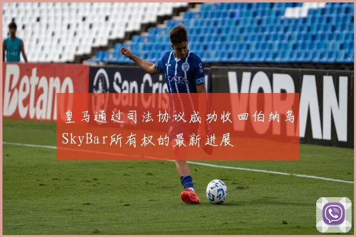 皇马通过司法协议成功收回伯纳乌SkyBar所有权的最新进展