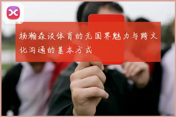 杨瀚森谈体育的无国界魅力与跨文化沟通的基本方式